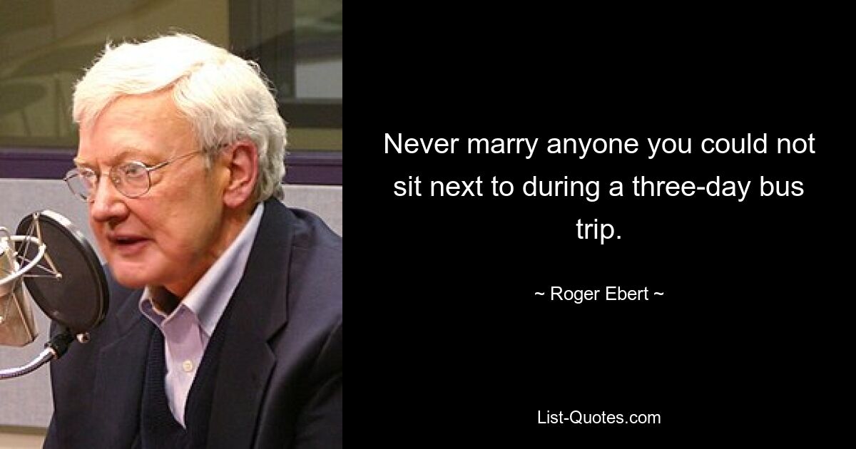 Never marry anyone you could not sit next to during a three-day bus trip. — © Roger Ebert