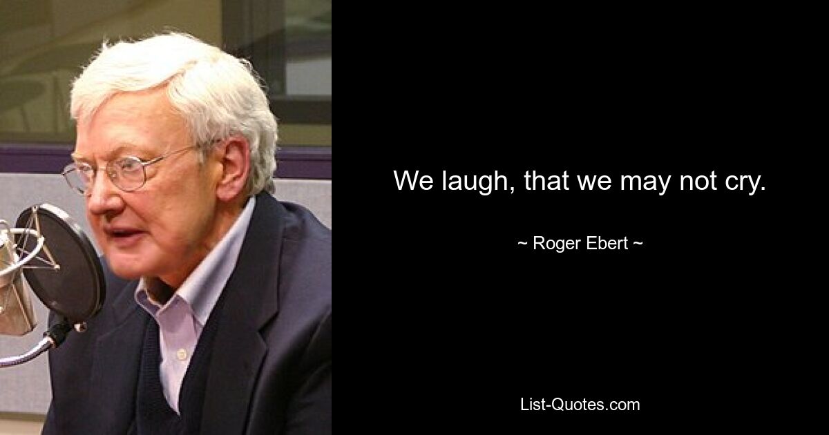 We laugh, that we may not cry. — © Roger Ebert