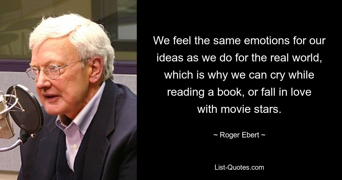 We feel the same emotions for our ideas as we do for the real world, which is why we can cry while reading a book, or fall in love with movie stars. — © Roger Ebert