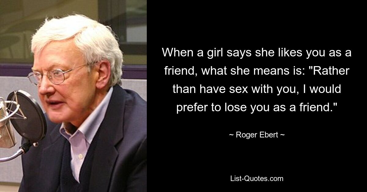 When a girl says she likes you as a friend, what she means is: "Rather than have sex with you, I would prefer to lose you as a friend." — © Roger Ebert