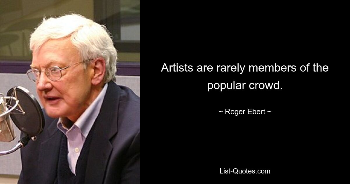 Artists are rarely members of the popular crowd. — © Roger Ebert