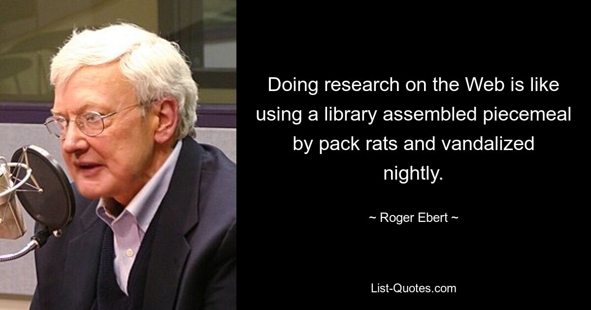 Doing research on the Web is like using a library assembled piecemeal by pack rats and vandalized nightly. — © Roger Ebert