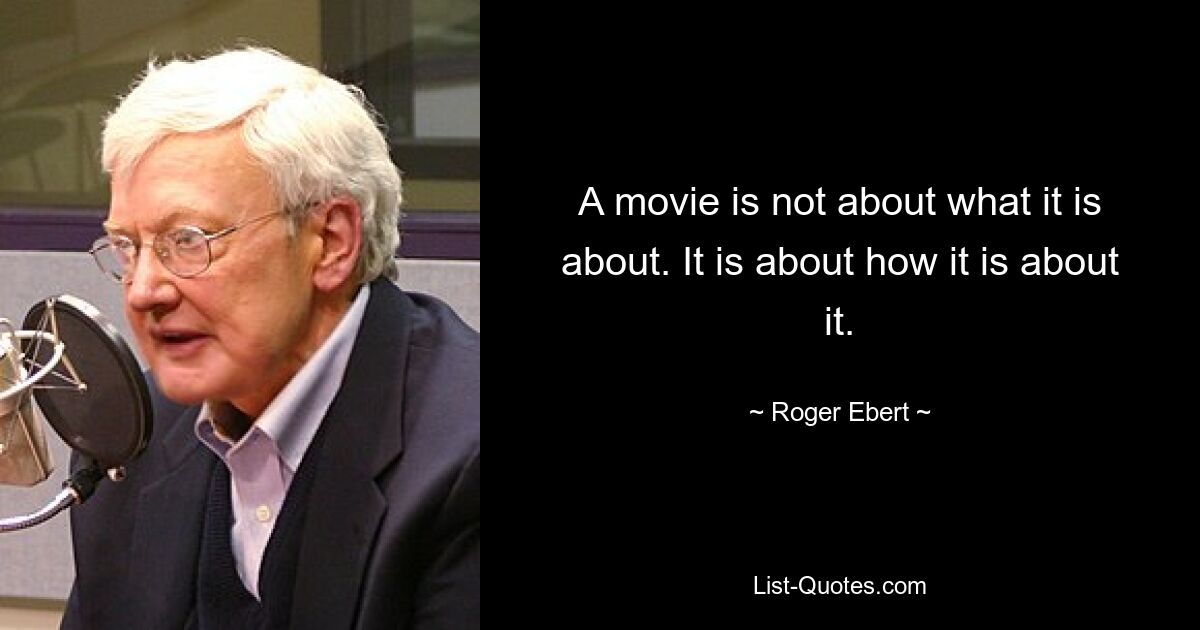 A movie is not about what it is about. It is about how it is about it. — © Roger Ebert