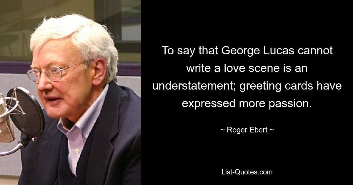 Сказать, что Джордж Лукас не может написать любовную сцену, значит не сказать ничего; поздравительные открытки выразили больше страсти. — © Роджер Эберт 