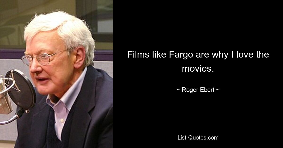 Films like Fargo are why I love the movies. — © Roger Ebert