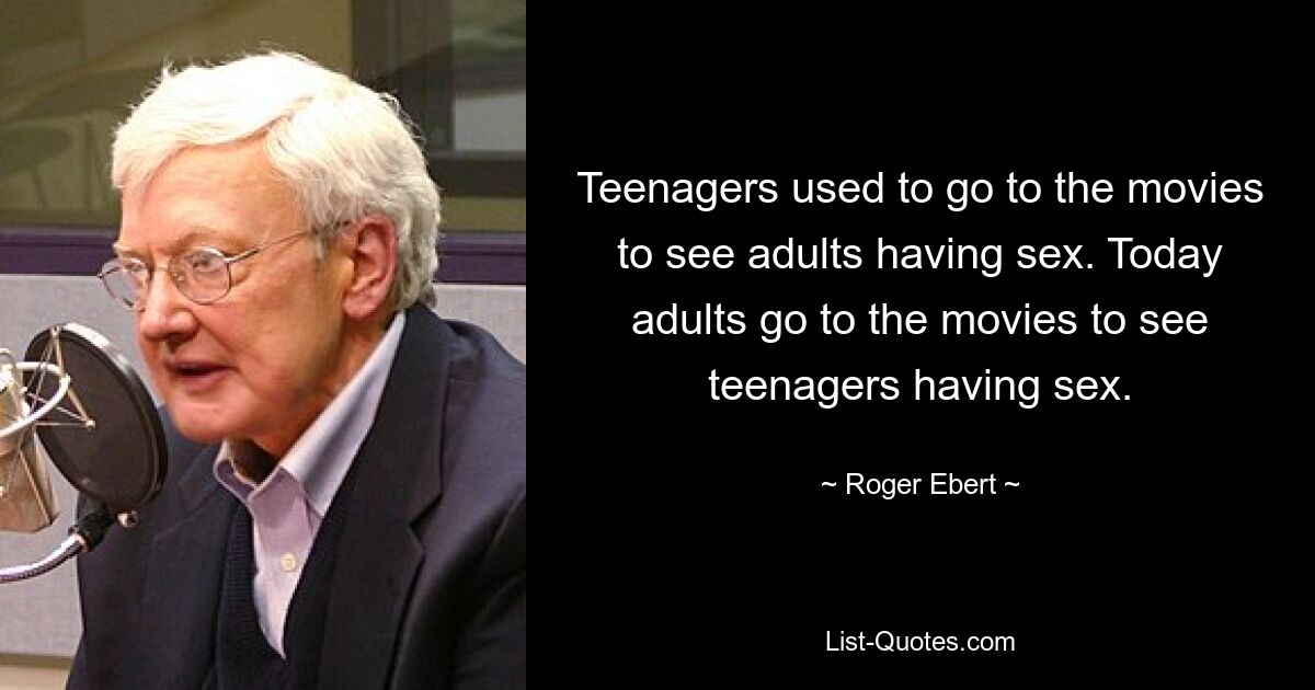 Teenagers used to go to the movies to see adults having sex. Today adults go to the movies to see teenagers having sex. — © Roger Ebert