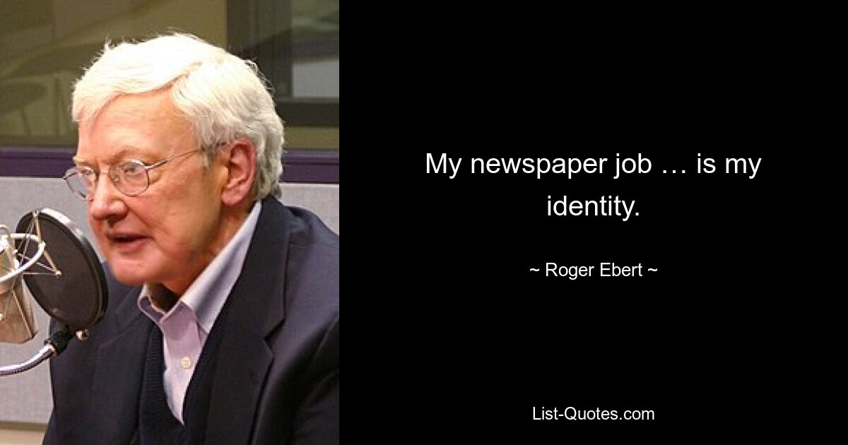 My newspaper job … is my identity. — © Roger Ebert