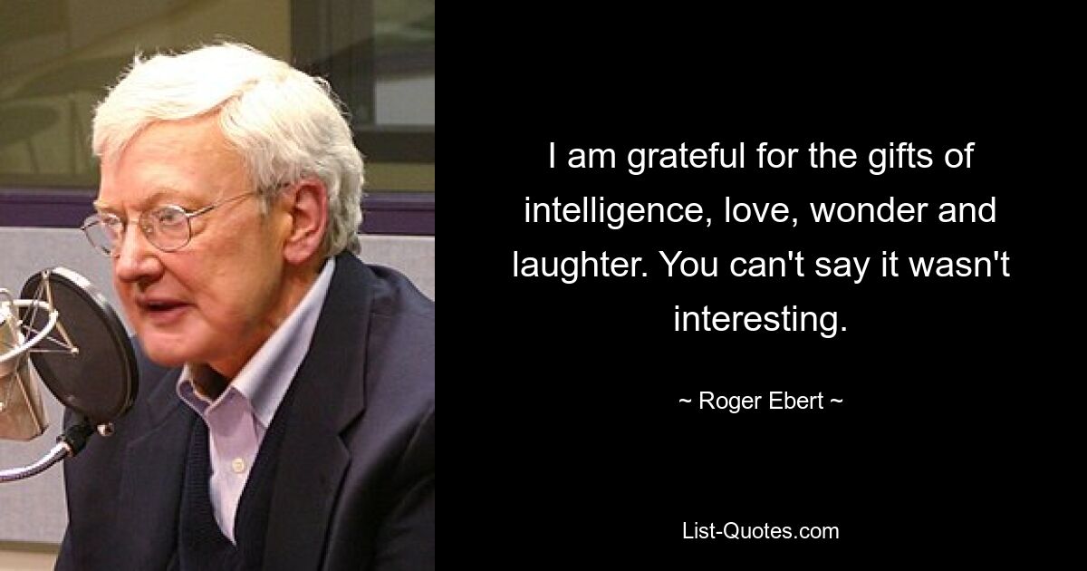 I am grateful for the gifts of intelligence, love, wonder and laughter. You can't say it wasn't interesting. — © Roger Ebert