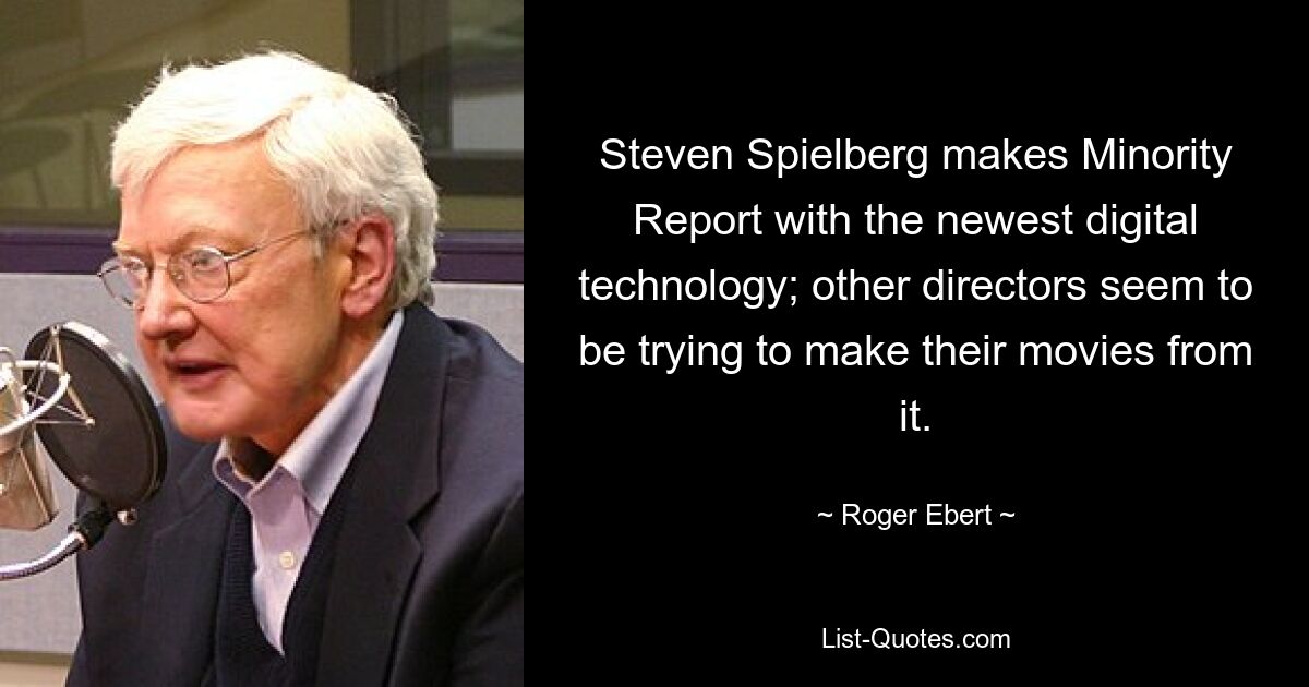 Steven Spielberg makes Minority Report with the newest digital technology; other directors seem to be trying to make their movies from it. — © Roger Ebert