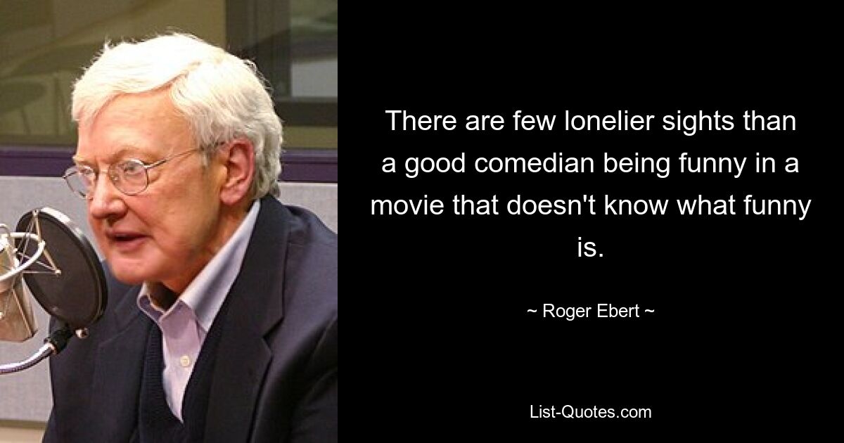 There are few lonelier sights than a good comedian being funny in a movie that doesn't know what funny is. — © Roger Ebert