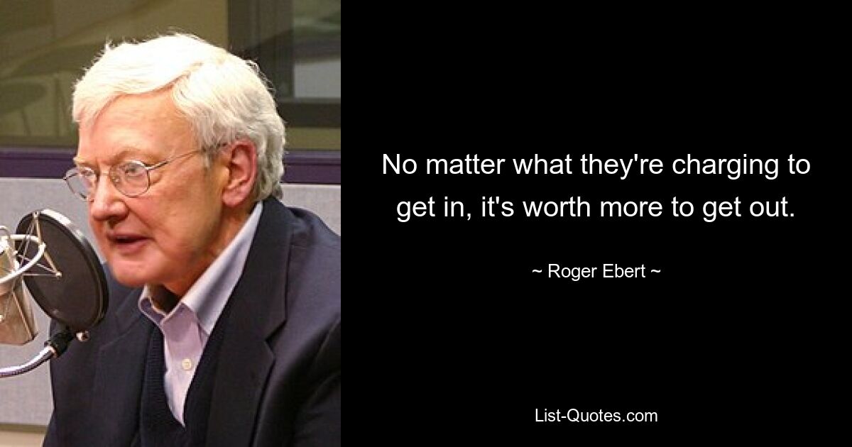 No matter what they're charging to get in, it's worth more to get out. — © Roger Ebert