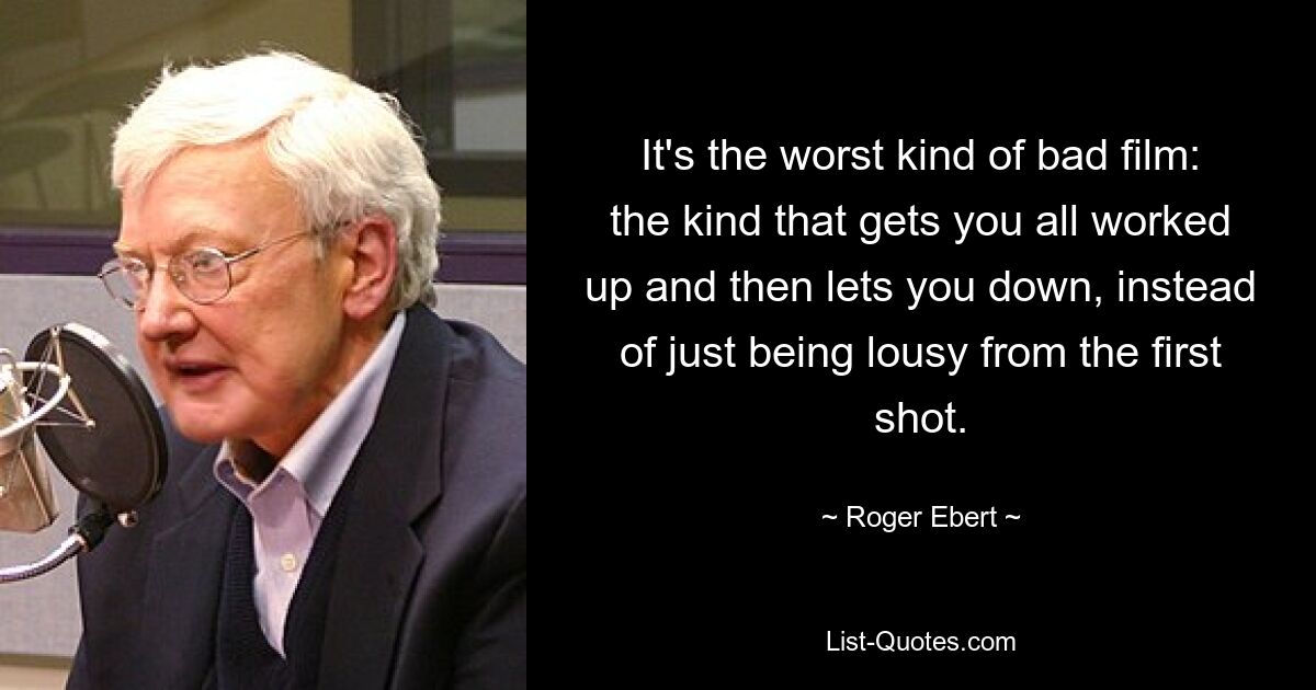 It's the worst kind of bad film: the kind that gets you all worked up and then lets you down, instead of just being lousy from the first shot. — © Roger Ebert