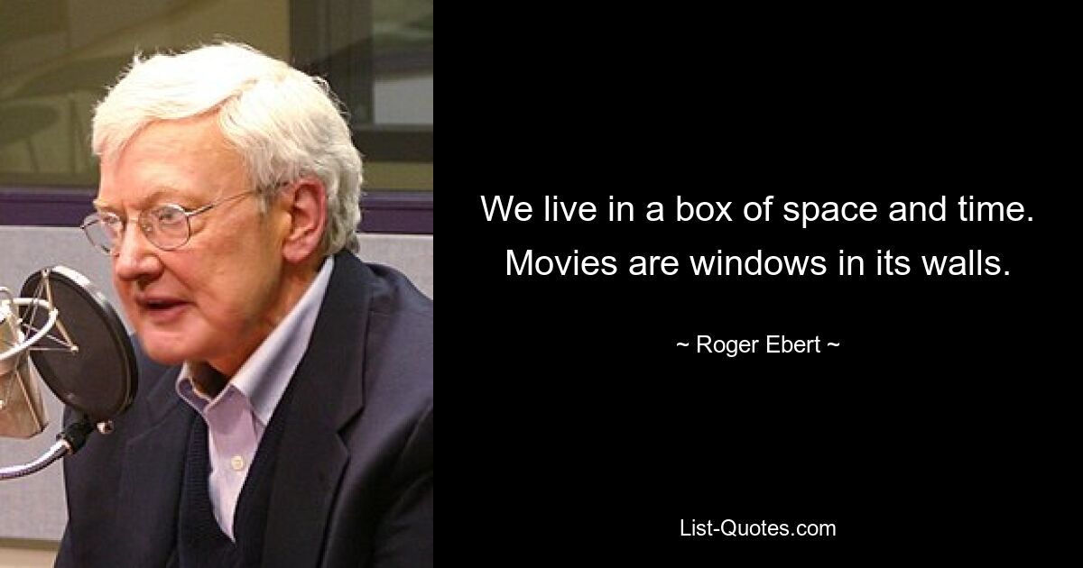 We live in a box of space and time. Movies are windows in its walls. — © Roger Ebert