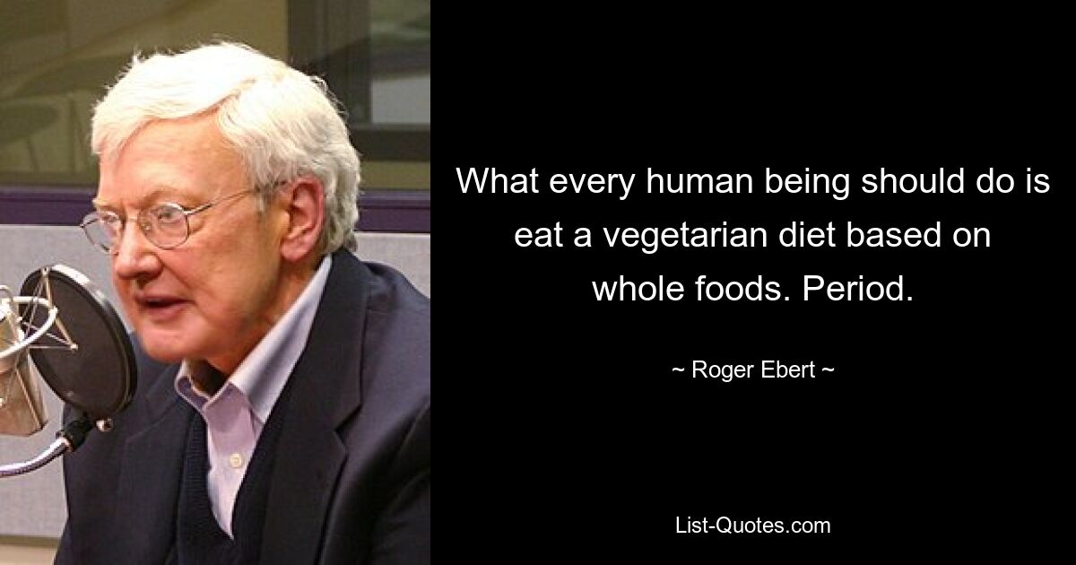 What every human being should do is eat a vegetarian diet based on whole foods. Period. — © Roger Ebert