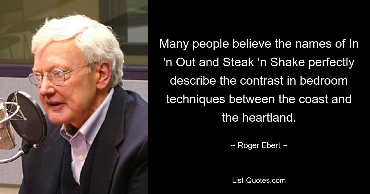 Many people believe the names of In 'n Out and Steak 'n Shake perfectly describe the contrast in bedroom techniques between the coast and the heartland. — © Roger Ebert