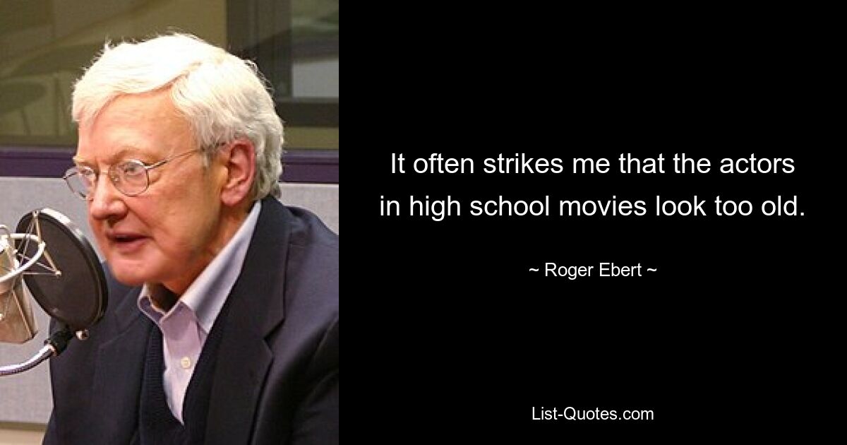 It often strikes me that the actors in high school movies look too old. — © Roger Ebert