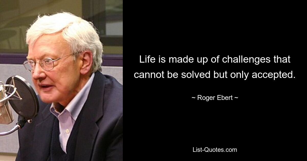 Life is made up of challenges that cannot be solved but only accepted. — © Roger Ebert