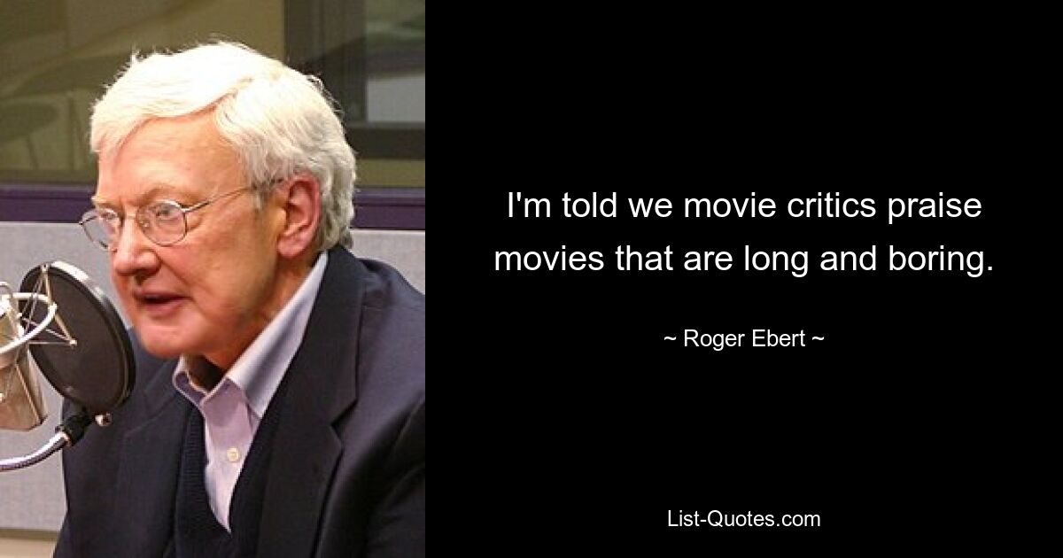 I'm told we movie critics praise movies that are long and boring. — © Roger Ebert