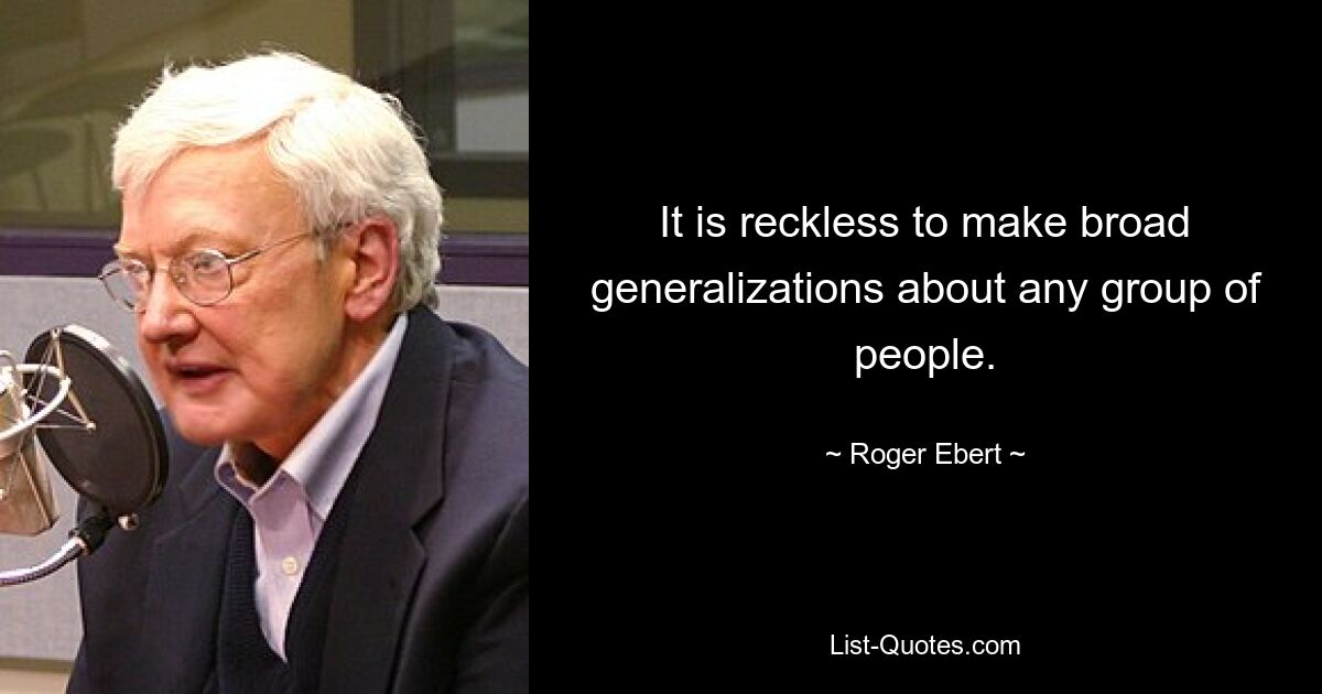 It is reckless to make broad generalizations about any group of people. — © Roger Ebert