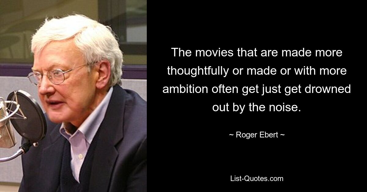 The movies that are made more thoughtfully or made or with more ambition often get just get drowned out by the noise. — © Roger Ebert