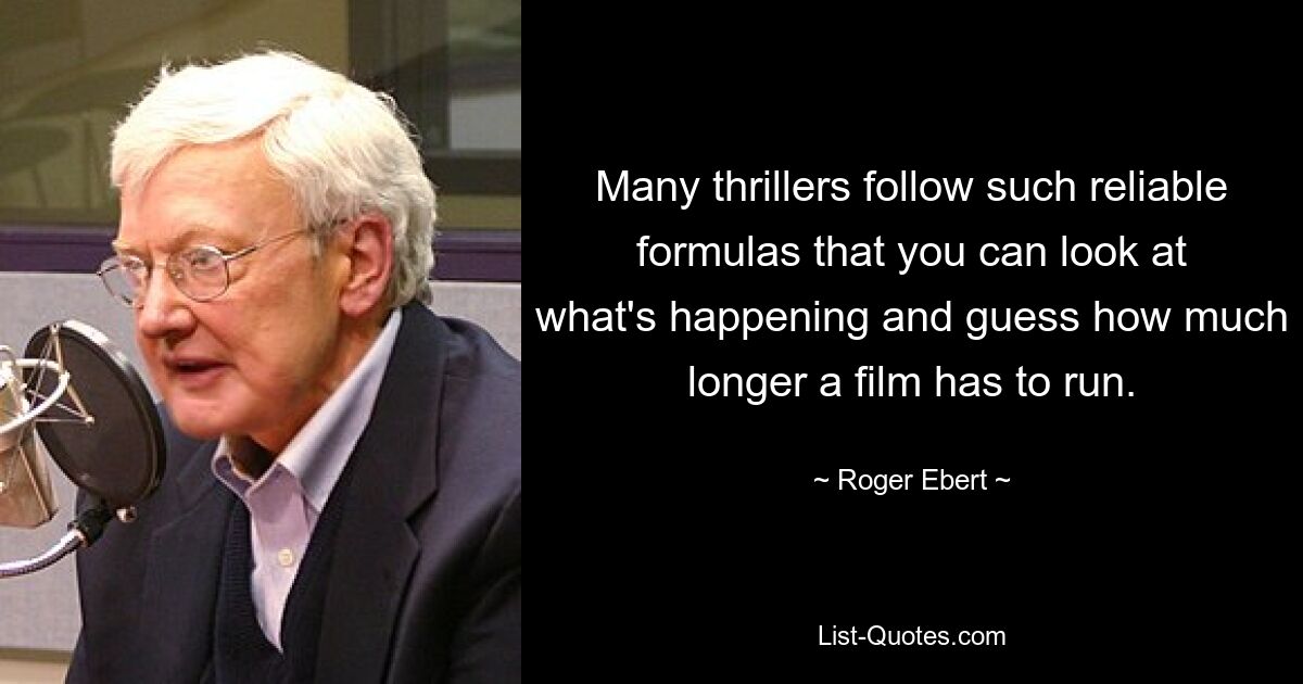 Many thrillers follow such reliable formulas that you can look at what's happening and guess how much longer a film has to run. — © Roger Ebert