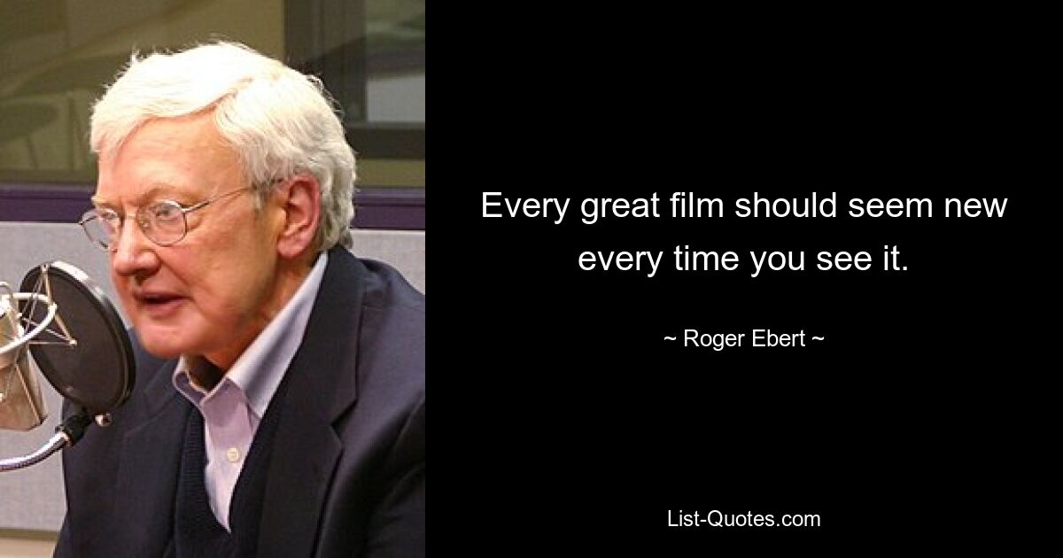 Every great film should seem new every time you see it. — © Roger Ebert