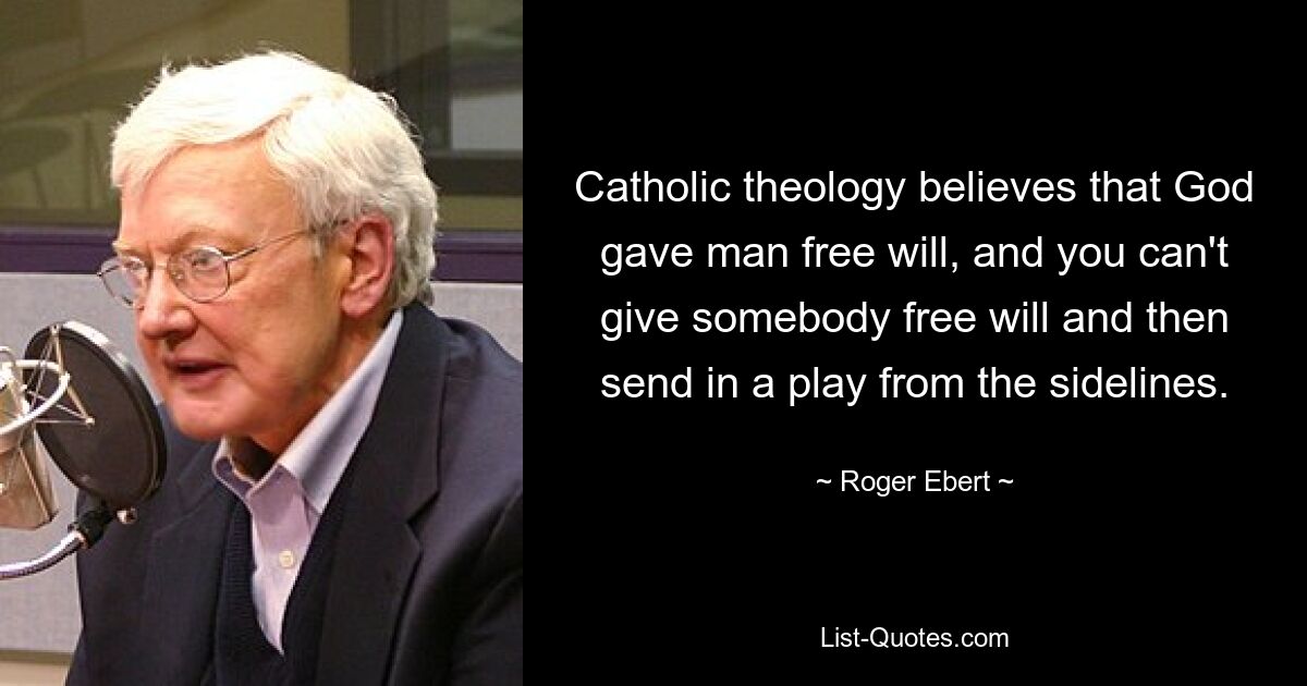 Catholic theology believes that God gave man free will, and you can't give somebody free will and then send in a play from the sidelines. — © Roger Ebert