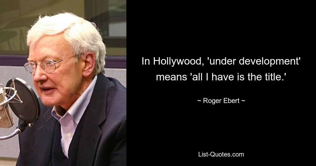 In Hollywood, 'under development' means 'all I have is the title.' — © Roger Ebert