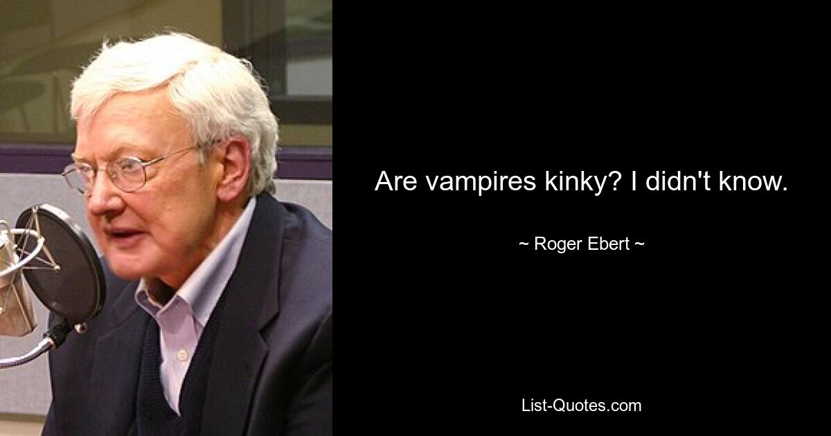 Are vampires kinky? I didn't know. — © Roger Ebert