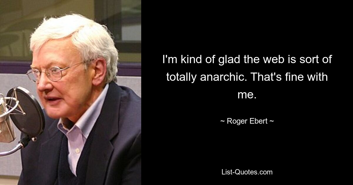 I'm kind of glad the web is sort of totally anarchic. That's fine with me. — © Roger Ebert