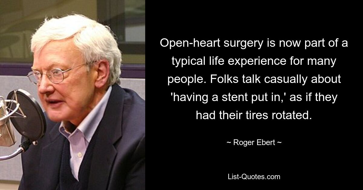 Open-heart surgery is now part of a typical life experience for many people. Folks talk casually about 'having a stent put in,' as if they had their tires rotated. — © Roger Ebert