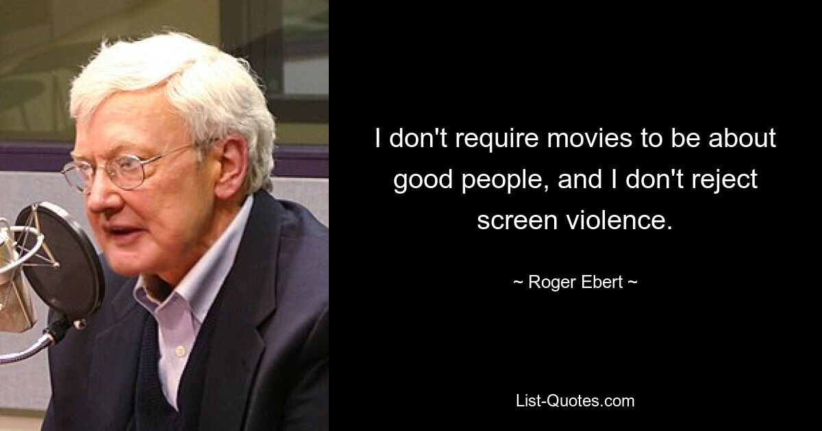 I don't require movies to be about good people, and I don't reject screen violence. — © Roger Ebert