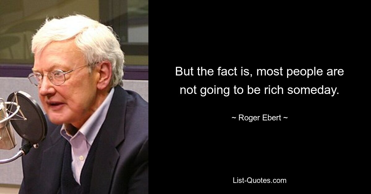 But the fact is, most people are not going to be rich someday. — © Roger Ebert