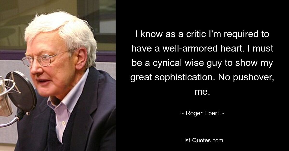 I know as a critic I'm required to have a well-armored heart. I must be a cynical wise guy to show my great sophistication. No pushover, me. — © Roger Ebert