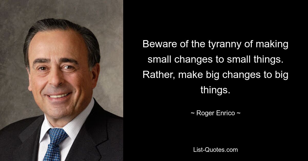 Beware of the tyranny of making small changes to small things. Rather, make big changes to big things. — © Roger Enrico