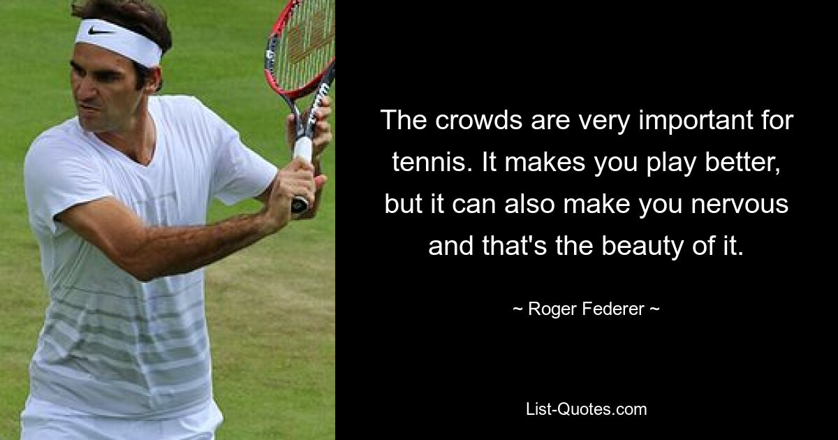 The crowds are very important for tennis. It makes you play better, but it can also make you nervous and that's the beauty of it. — © Roger Federer