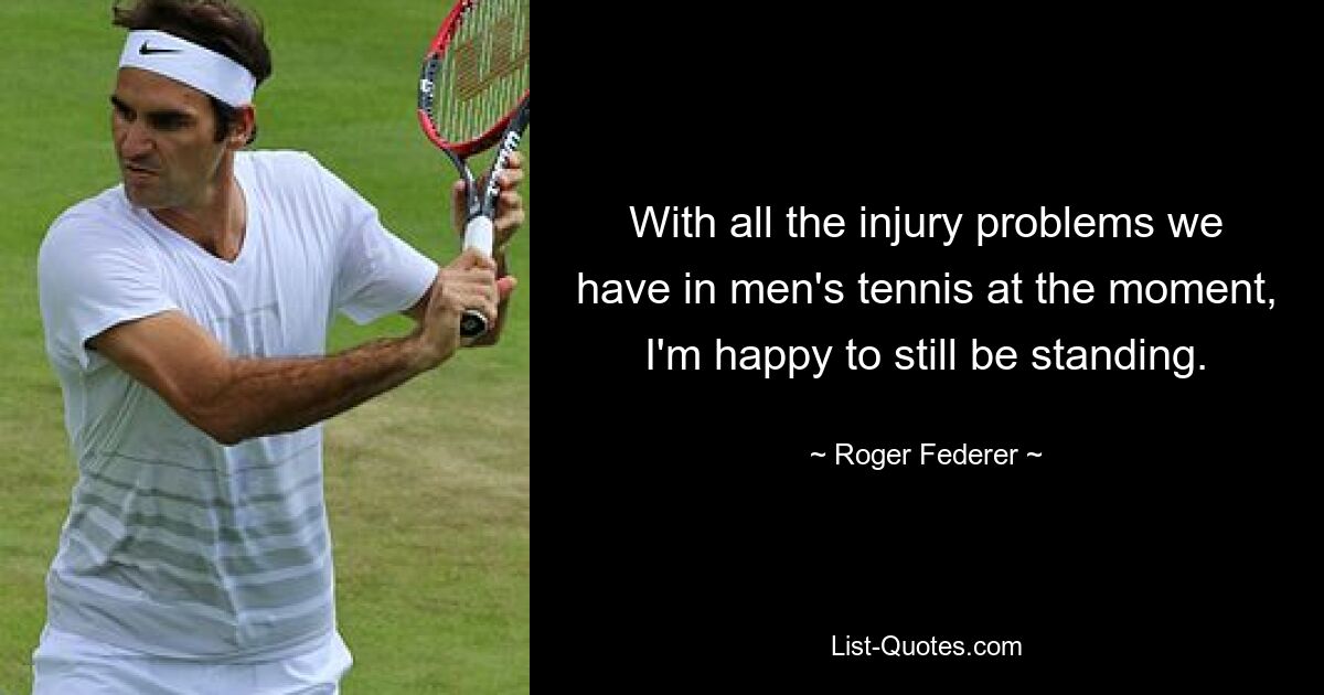 With all the injury problems we have in men's tennis at the moment, I'm happy to still be standing. — © Roger Federer