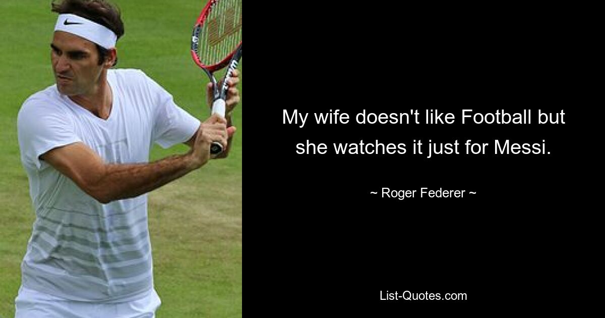 My wife doesn't like Football but she watches it just for Messi. — © Roger Federer