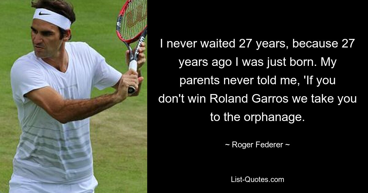 I never waited 27 years, because 27 years ago I was just born. My parents never told me, 'If you don't win Roland Garros we take you to the orphanage. — © Roger Federer