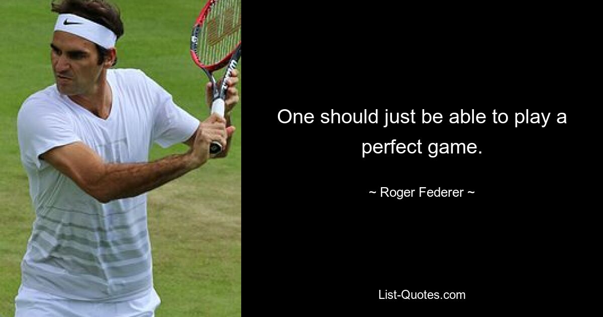 One should just be able to play a perfect game. — © Roger Federer