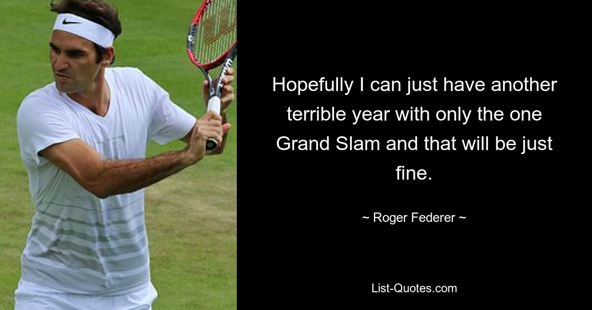 Hopefully I can just have another terrible year with only the one Grand Slam and that will be just fine. — © Roger Federer