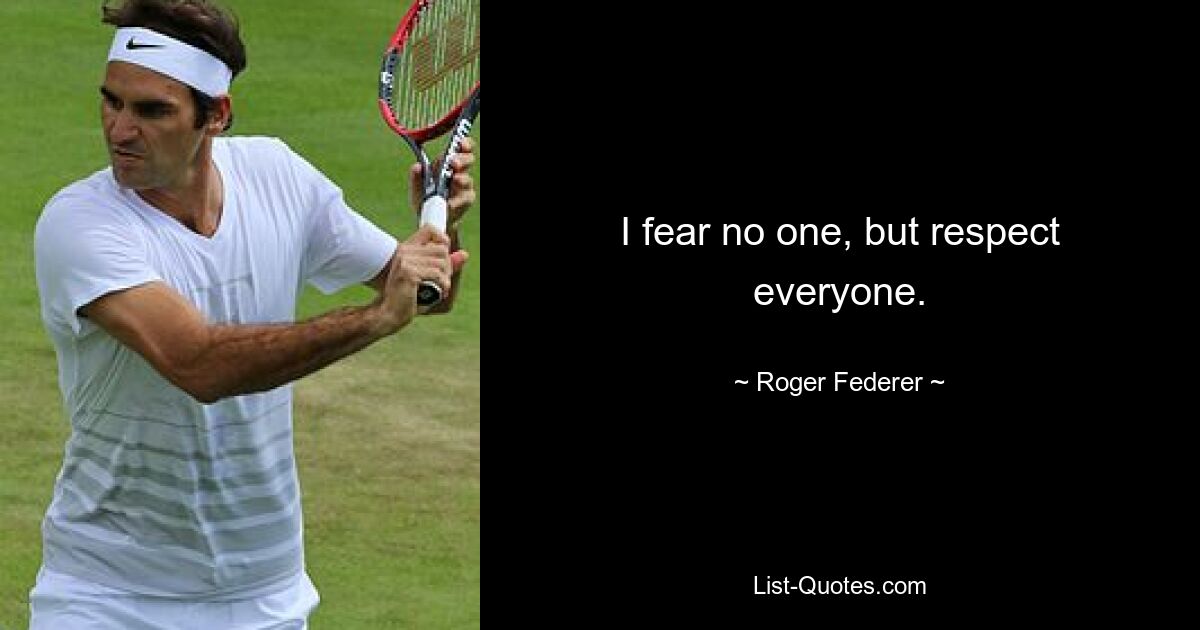 I fear no one, but respect everyone. — © Roger Federer