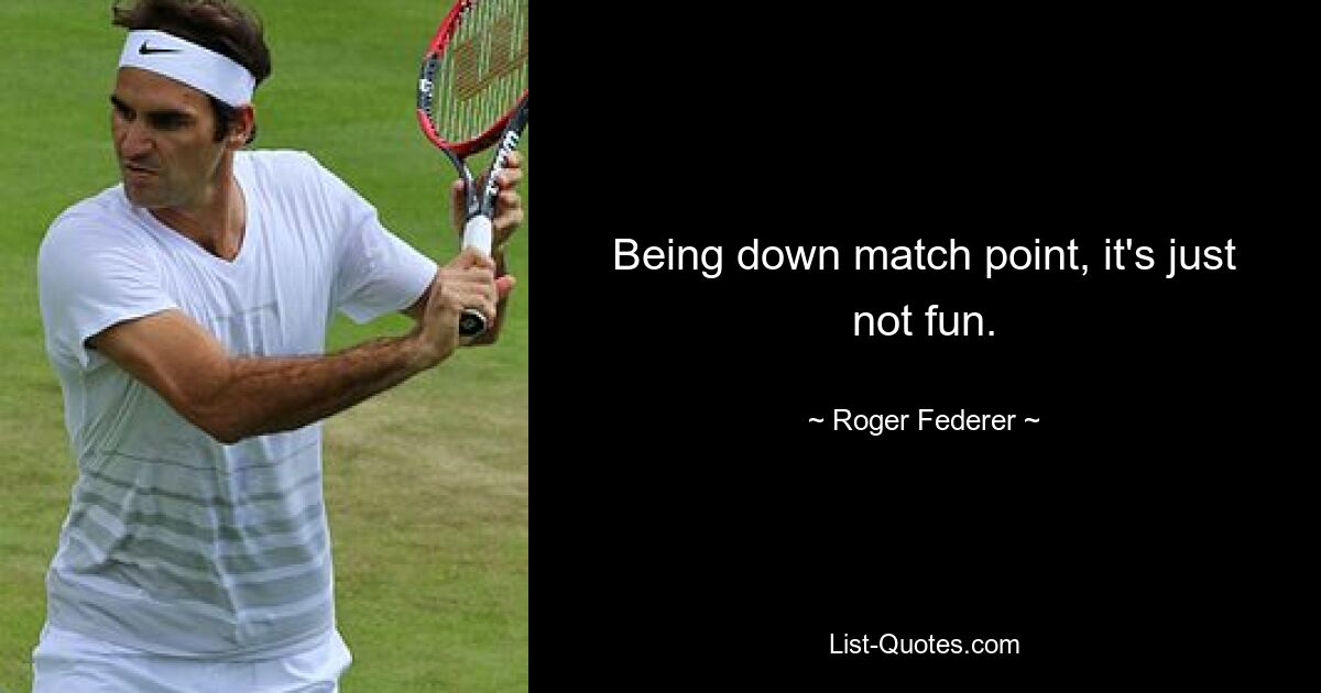 Being down match point, it's just not fun. — © Roger Federer