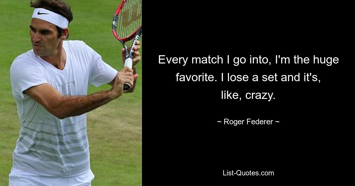 Every match I go into, I'm the huge favorite. I lose a set and it's, like, crazy. — © Roger Federer