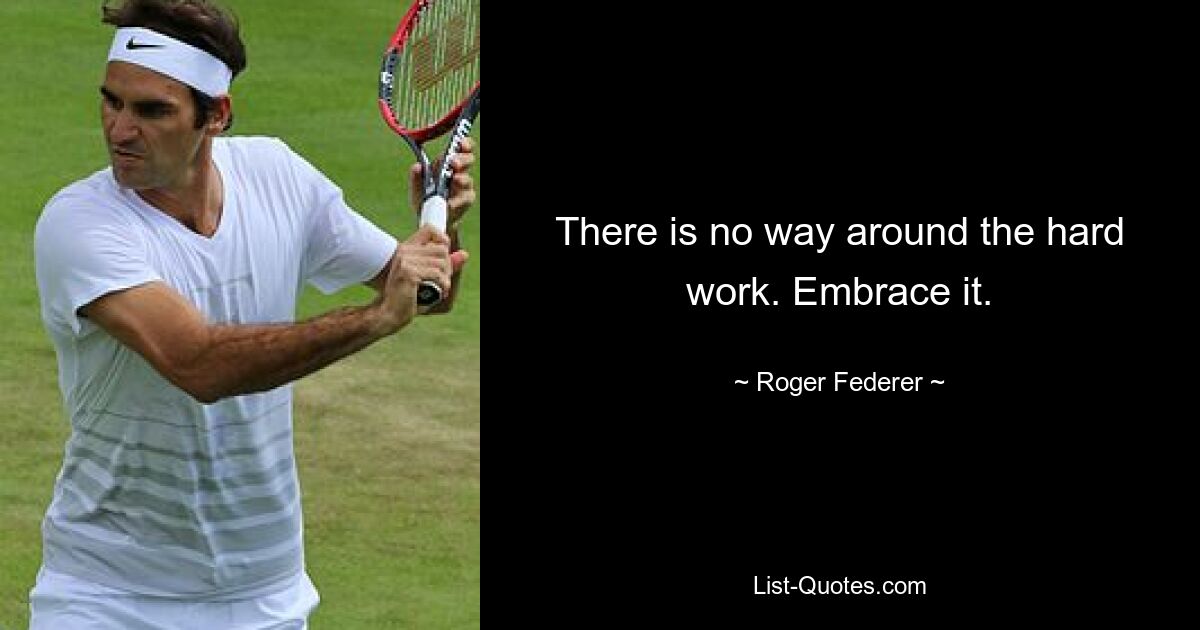 There is no way around the hard work. Embrace it. — © Roger Federer