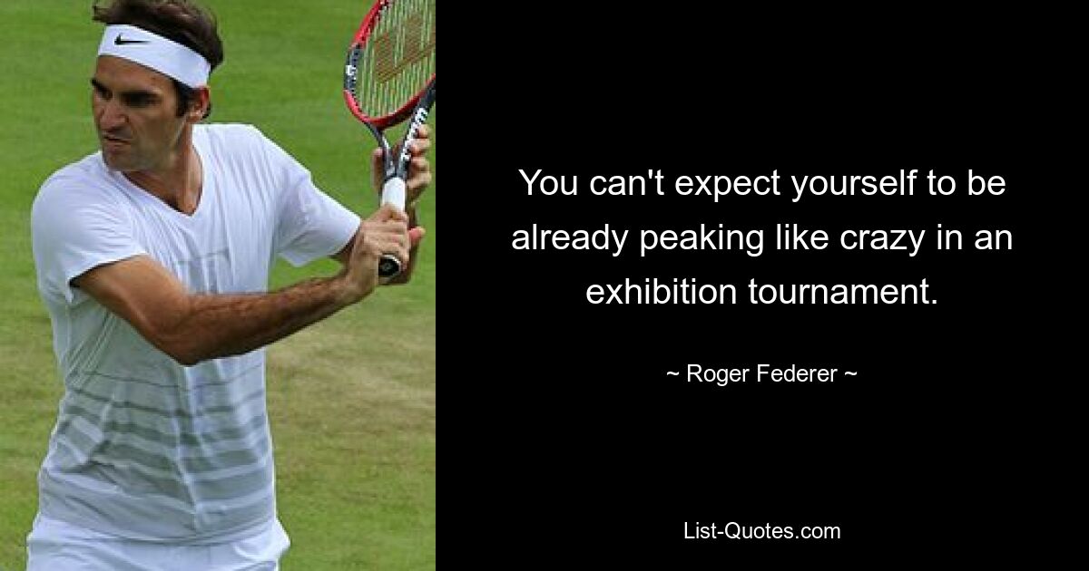 You can't expect yourself to be already peaking like crazy in an exhibition tournament. — © Roger Federer