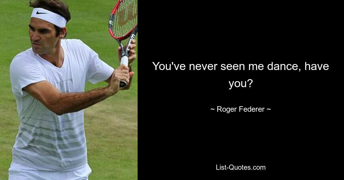 You've never seen me dance, have you? — © Roger Federer