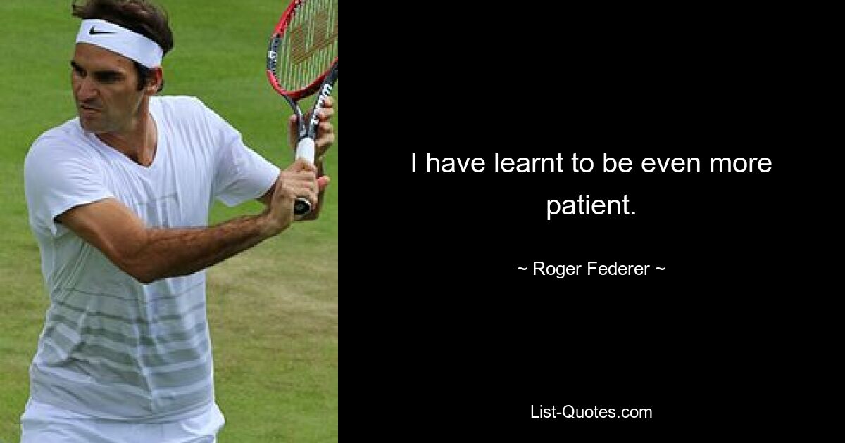 I have learnt to be even more patient. — © Roger Federer