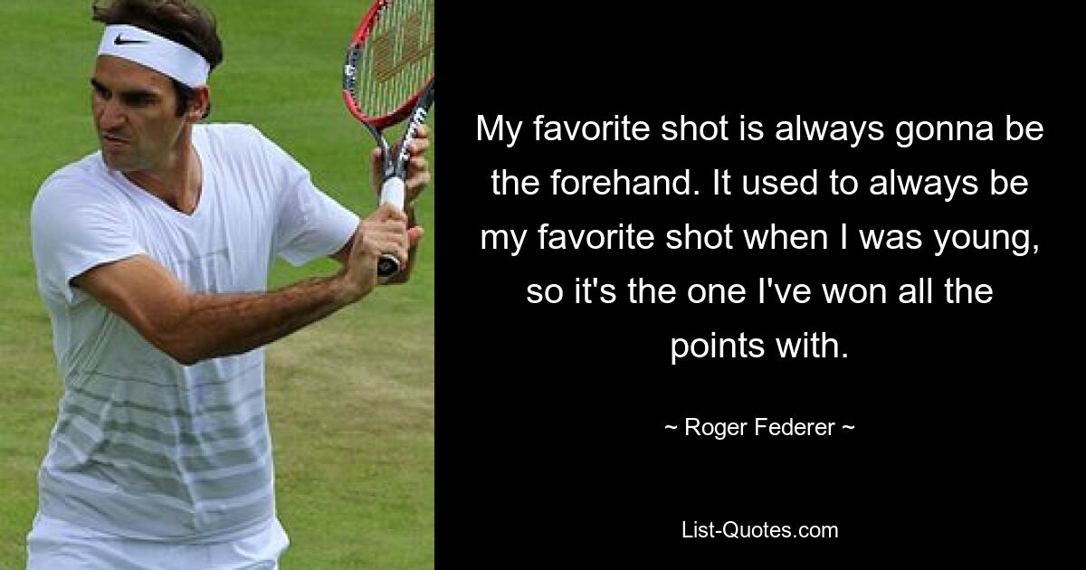 My favorite shot is always gonna be the forehand. It used to always be my favorite shot when I was young, so it's the one I've won all the points with. — © Roger Federer