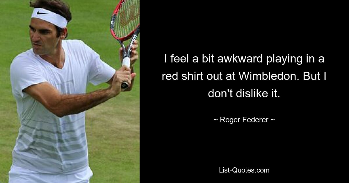 I feel a bit awkward playing in a red shirt out at Wimbledon. But I don't dislike it. — © Roger Federer